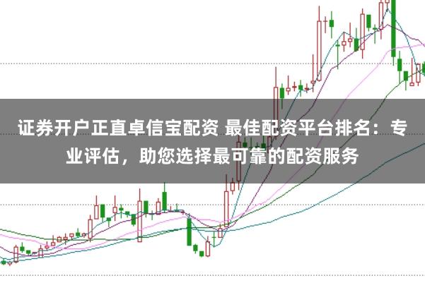 证券开户正直卓信宝配资 最佳配资平台排名：专业评估，助您选择最可靠的配资服务