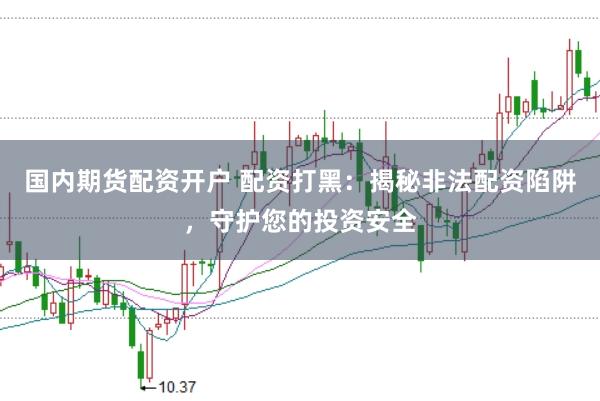 国内期货配资开户 配资打黑：揭秘非法配资陷阱，守护您的投资安全