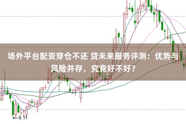 场外平台配资穿仓不还 贷未来服务评测：优势与风险并存，究竟好不好？