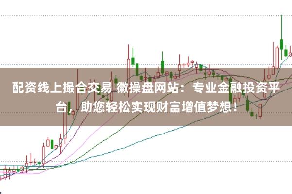 配资线上撮合交易 徽操盘网站：专业金融投资平台，助您轻松实现财富增值梦想！