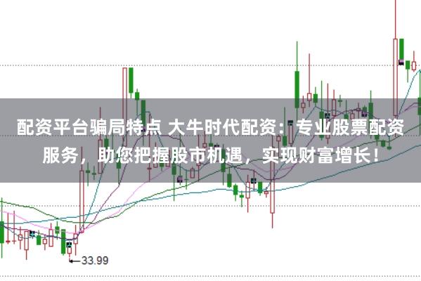 配资平台骗局特点 大牛时代配资：专业股票配资服务，助您把握股市机遇，实现财富增长！