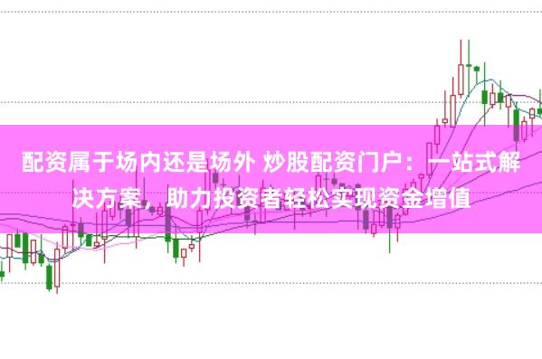 配资属于场内还是场外 炒股配资门户：一站式解决方案，助力投资者轻松实现资金增值