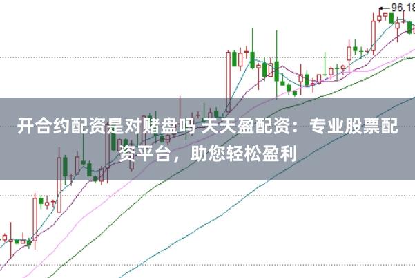 开合约配资是对赌盘吗 天天盈配资：专业股票配资平台，助您轻松盈利