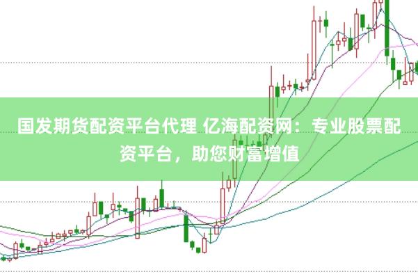 国发期货配资平台代理 亿海配资网：专业股票配资平台，助您财富增值