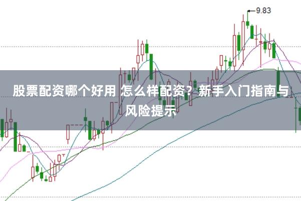股票配资哪个好用 怎么样配资？新手入门指南与风险提示