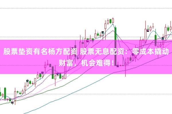 股票垫资有名杨方配资 股票无息配资：零成本撬动财富，机会难得！