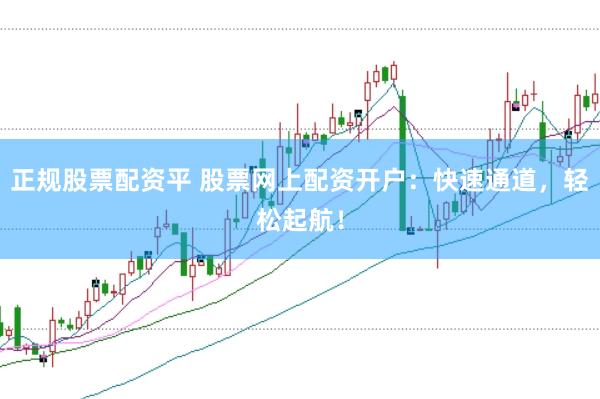 正规股票配资平 股票网上配资开户：快速通道，轻松起航！