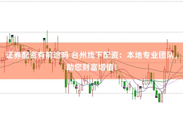 证券配资有前途吗 台州线下配资：本地专业团队，助您财富增值！
