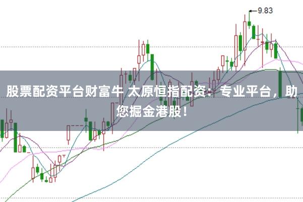 股票配资平台财富牛 太原恒指配资：专业平台，助您掘金港股！