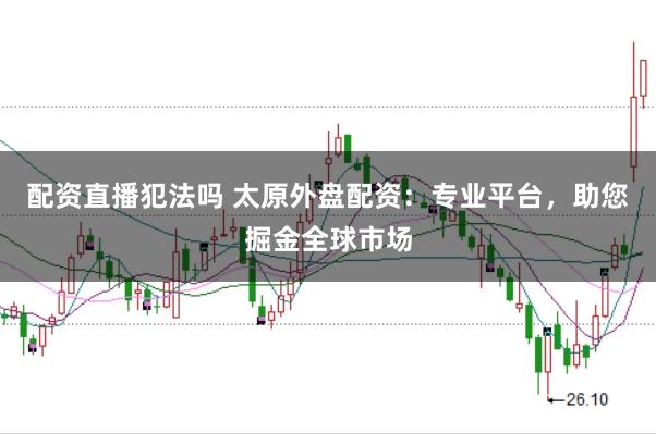 配资直播犯法吗 太原外盘配资：专业平台，助您掘金全球市场
