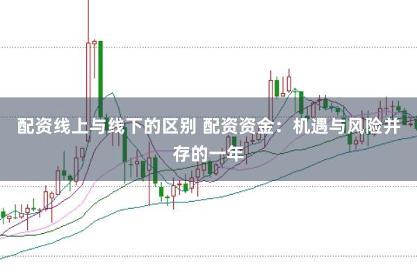 配资线上与线下的区别 配资资金：机遇与风险并存的一年