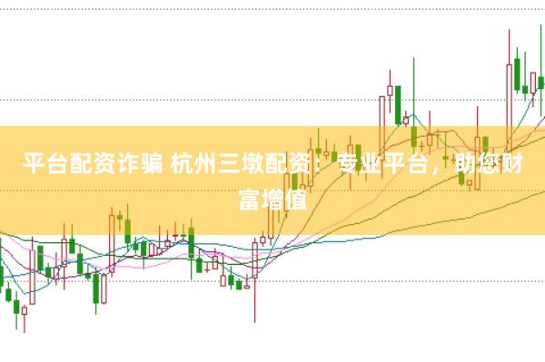 平台配资诈骗 杭州三墩配资：专业平台，助您财富增值