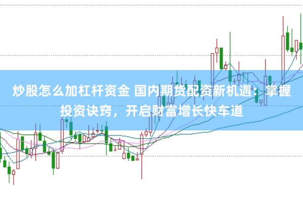 炒股怎么加杠杆资金 国内期货配资新机遇：掌握投资诀窍，开启财富增长快车道