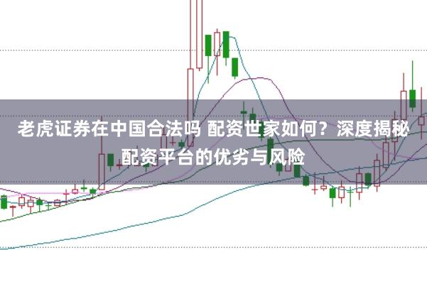 老虎证券在中国合法吗 配资世家如何?深度揭秘配资平台的优劣与风险