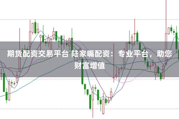 期货配资交易平台 陆家嘴配资：专业平台，助您财富增值