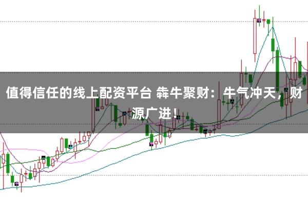 值得信任的线上配资平台 犇牛聚财：牛气冲天，财源广进！