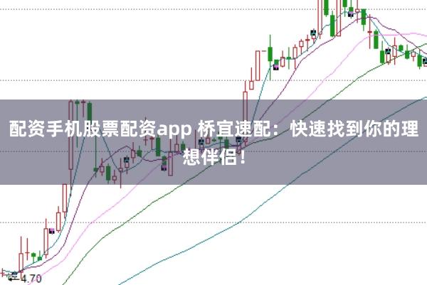 配资手机股票配资app 桥宜速配：快速找到你的理想伴侣！