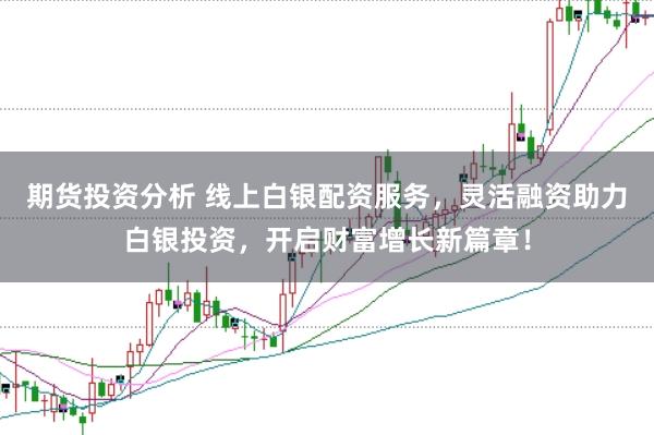 期货投资分析 线上白银配资服务，灵活融资助力白银投资，开启财富增长新篇章！