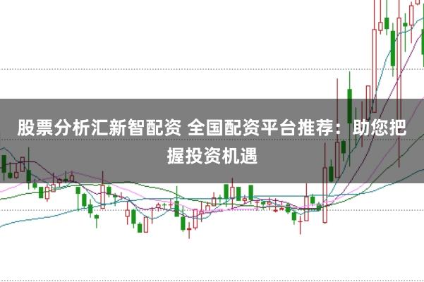 股票分析汇新智配资 全国配资平台推荐:助您把握投资机遇