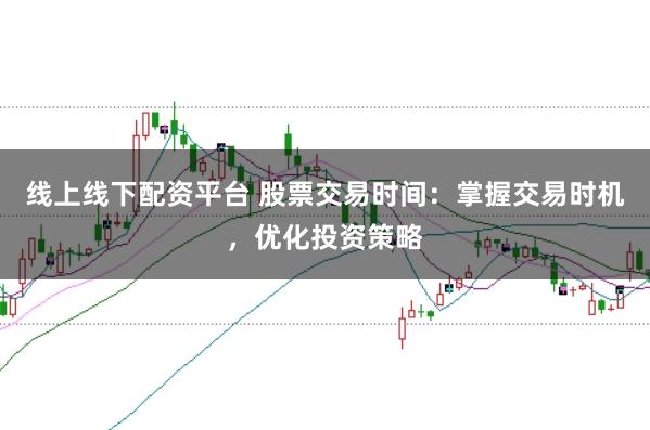 线上线下配资平台 股票交易时间：掌握交易时机，优化投资策略