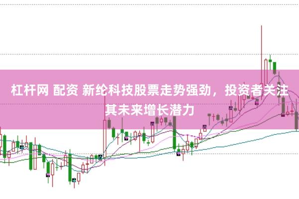 杠杆网 配资 新纶科技股票走势强劲，投资者关注其未来增长潜力