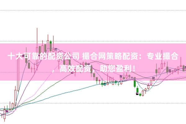 十大可靠的配资公司 撮合网策略配资：专业撮合，高效配资，助您盈利！