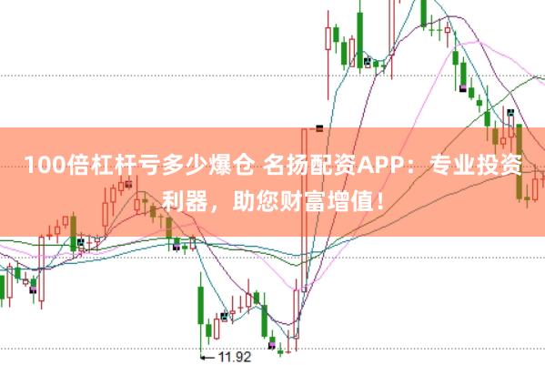 100倍杠杆亏多少爆仓 名扬配资APP：专业投资利器，助您财富增值！