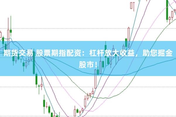 期货交易 股票期指配资:杠杆放大收益,助您掘金股市!