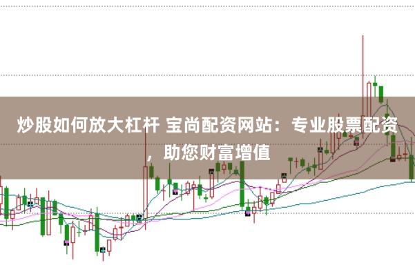 炒股如何放大杠杆 宝尚配资网站：专业股票配资，助您财富增值