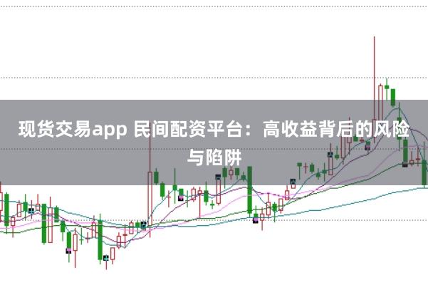 现货交易app 民间配资平台:高收益背后的风险与陷阱