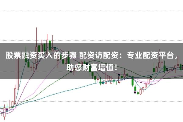 股票融资买入的步骤 配资访配资：专业配资平台，助您财富增值！