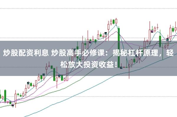 炒股配资利息 炒股高手必修课：揭秘杠杆原理，轻松放大投资收益！