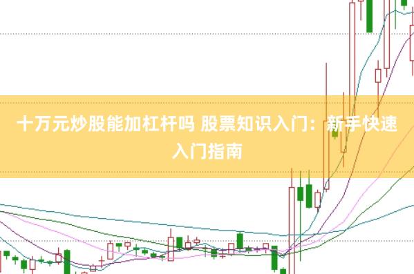 十万元炒股能加杠杆吗 股票知识入门：新手快速入门指南