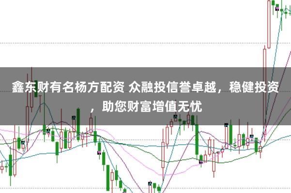 鑫东财有名杨方配资 众融投信誉卓越，稳健投资，助您财富增值无忧
