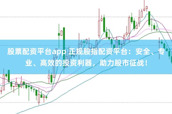 股票配资平台app 正规股指配资平台：安全、专业、高效的投资利器，助力股市征战！