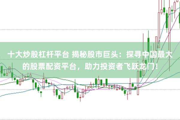 十大炒股杠杆平台 揭秘股市巨头：探寻中国最大的股票配资平台，助力投资者飞跃龙门！