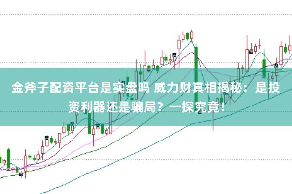 金斧子配资平台是实盘吗 威力财真相揭秘：是投资利器还是骗局？一探究竟！