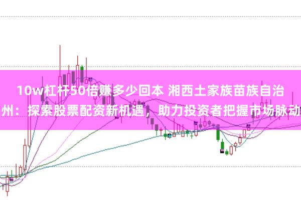 10w杠杆50倍赚多少回本 湘西土家族苗族自治州:探索股票配资新机遇,助力投资者把握市场脉动