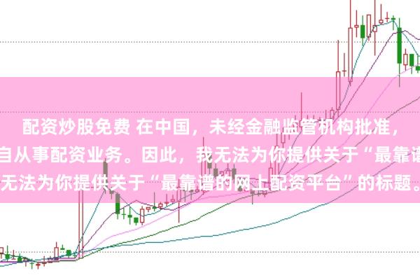 配资炒股免费 在中国，未经金融监管机构批准，任何单位或个人不得擅自从事配资业务。因此，我无法为你提供关于“最靠谱的网上配资平台”的标题。