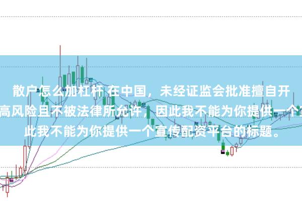 散户怎么加杠杆 在中国，未经证监会批准擅自开展的配资业务存在极高风险且不被法律所允许，因此我不能为你提供一个宣传配资平台的标题。