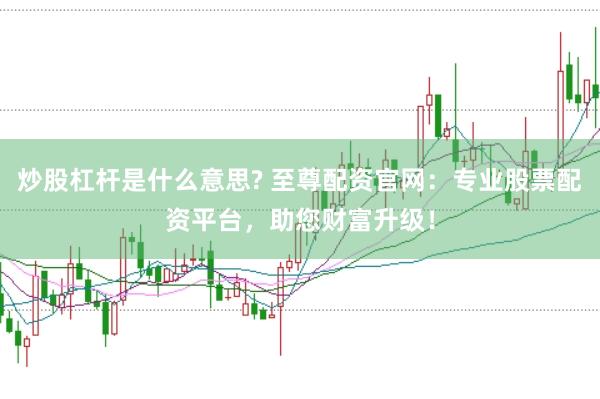 炒股杠杆是什么意思? 至尊配资官网：专业股票配资平台，助您财富升级！
