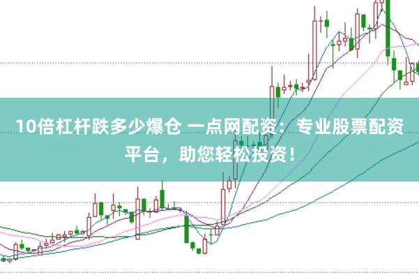 10倍杠杆跌多少爆仓 一点网配资：专业股票配资平台，助您轻松投资！