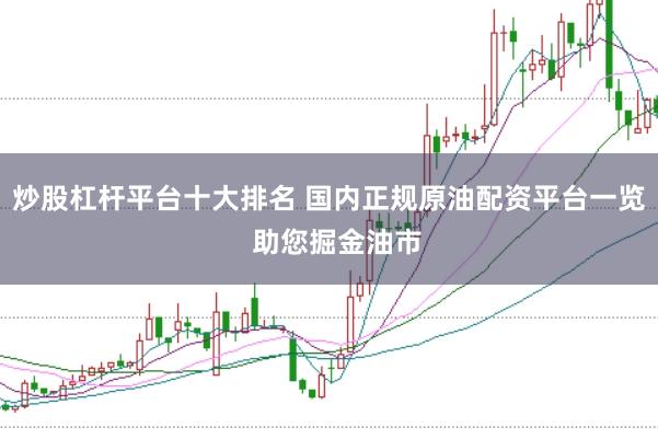 炒股杠杆平台十大排名 国内正规原油配资平台一览  助您掘金油市