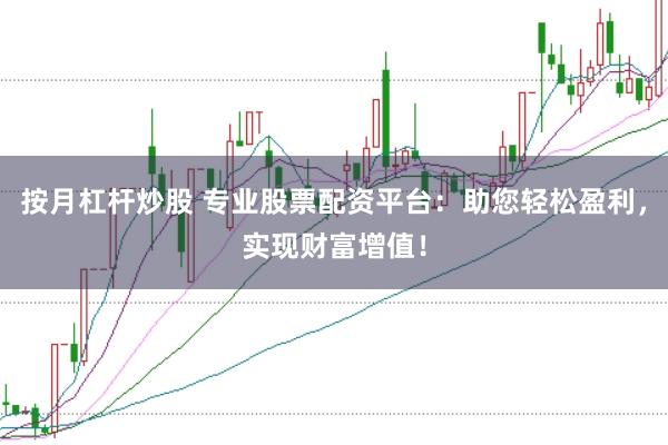 按月杠杆炒股 专业股票配资平台：助您轻松盈利，实现财富增值！