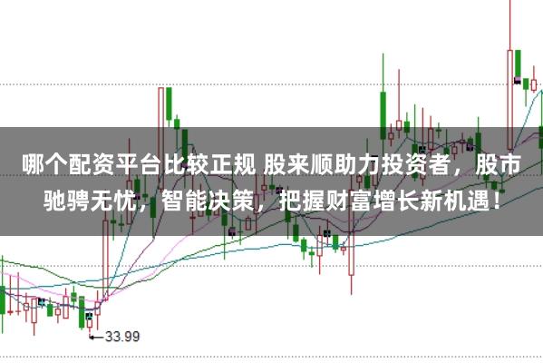 哪个配资平台比较正规 股来顺助力投资者，股市驰骋无忧，智能决策，把握财富增长新机遇！
