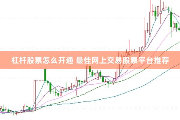 杠杆股票怎么开通 最佳网上交易股票平台推荐