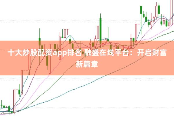 十大炒股配资app排名 融盛在线平台：开启财富新篇章