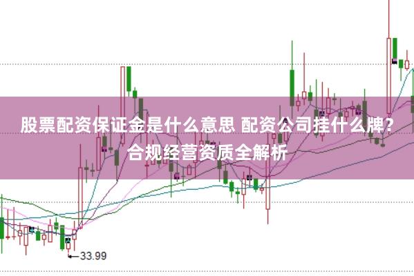 股票配资保证金是什么意思 配资公司挂什么牌?合规经营资质全解析