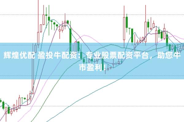 辉煌优配 盈投牛配资:专业股票配资平台,助您牛市盈利!
