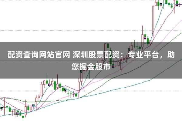 配资查询网站官网 深圳股票配资：专业平台，助您掘金股市